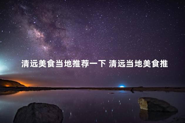 清远美食当地推荐一下 清远当地美食推荐